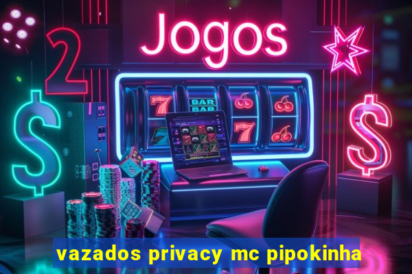 vazados privacy mc pipokinha